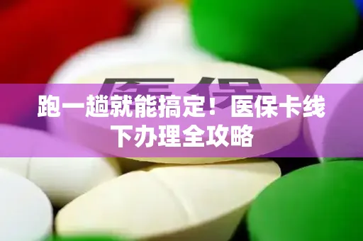 跑一趟就能搞定！医保卡线下办理全攻略